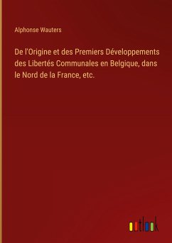 De l'Origine et des Premiers Développements des Libertés Communales en Belgique, dans le Nord de la France, etc. - Wauters, Alphonse