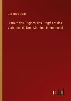 Histoire des Origines, des Progrès et des Variations du Droit Maritime International
