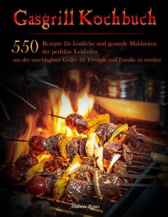 Gasgrill Kochbuch : 550 Rezepte für köstliche und gesunde Mahlzeiten, der perfekte Leitfaden, um der unschlagbare Griller für Freunde und Familie zu werden (eBook, ePUB) - Rojas, Andrew