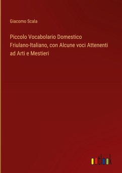 Piccolo Vocabolario Domestico Friulano-Italiano, con Alcune voci Attenenti ad Arti e Mestieri