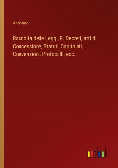 Raccolta delle Leggi, R. Decreti, atti di Concessione, Statuti, Capitolati, Convenzioni, Protocolli, ecc. - Anonimo