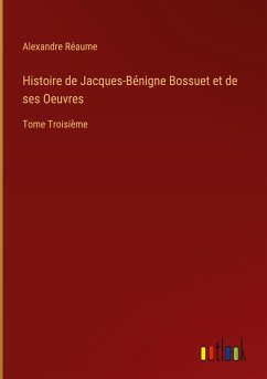 Histoire de Jacques-Bénigne Bossuet et de ses Oeuvres - Réaume, Alexandre