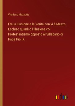 Fra la Illusione e la Verita non vi è Mezzo Escluso quindi o l'Illusione col Protestantismo opposto al Sillabario di Papa Pio IX. - Mazzotta, Vitaliano