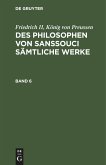 Friedrich II, König von Preussen: Des Philosophen von Sanssouci sämtliche Werke. Band 6