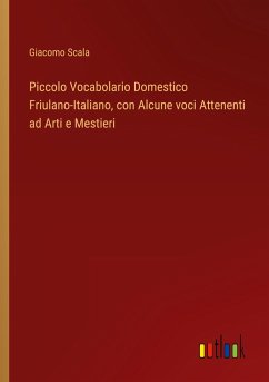 Piccolo Vocabolario Domestico Friulano-Italiano, con Alcune voci Attenenti ad Arti e Mestieri - Scala, Giacomo