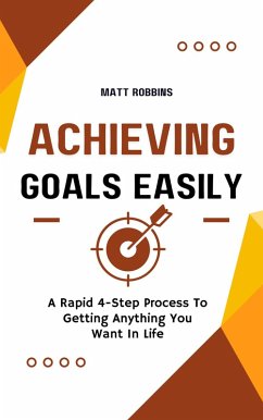 Achieving Goals Easily: A Rapid 4-Step Process To Getting Anything You Want In Life (eBook, ePUB) - Robbins, Matt