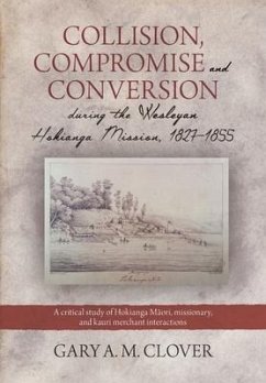 Collision, Compromise and Conversion during the Wesleyan Hokianga Mission 1827-1855: A critical study of Hokianga Māori, missionary, and kauri me - Clover, Gary A. M.