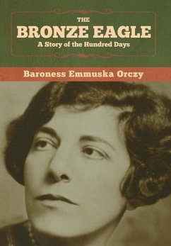 The Bronze Eagle: A Story of the Hundred Days - Orczy, Baroness Emmuska