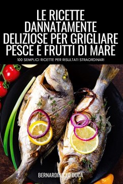 LE RICETTE DANNATAMENTE DELIZIOSE PER GRIGLIARE PESCE E FRUTTI DI MARE - Bernardino Lo Duca