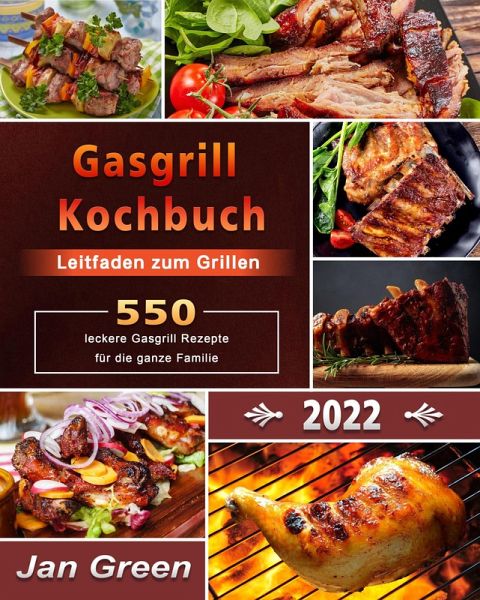 Gasgrill Kochbuch : Leitfaden zum Grillen,550+ leckere Gasgrill Rezepte für  die … von Jan Green - Portofrei bei bücher.de