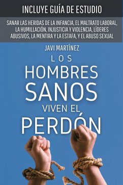 Los Hombres Sanos Viven El Perdón: Sanar Las Heridas De La Infancia, El Maltrato Laboral, La Humillación, Injusticia Y Violencia, Líderes Abusivos, La Mentira Y La Estafa, Y El Abuso Sexual (eBook, ePUB) - Martínez, Javi