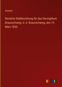 Revidirte Städteordnung für das Herzogthum Braunschweig: d. d. Braunschweig, den 19. März 1850 - Anonym