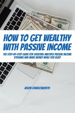 How To Get Wealthy with Passive Income! The Step-By-Step Guide For Creating Multiple Passive Income Streams And Make Money While You Sleep (eBook, ePUB) - Charlesworth, Jason
