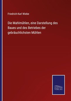 Die Mahlmühlen, eine Darstellung des Baues und des Betriebes der gebräuchlichsten Mühlen - Wiebe, Friedrich-Karl