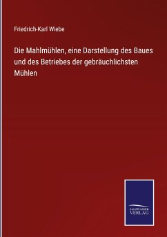 Die Mahlmühlen, eine Darstellung des Baues und des Betriebes der gebräuchlichsten Mühlen - Wiebe, Friedrich-Karl