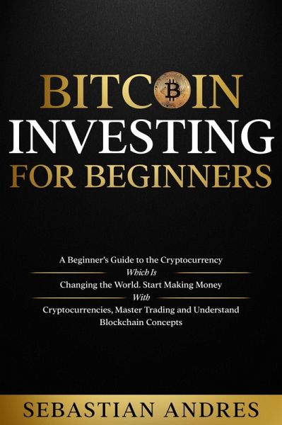 Bitcoin investing for beginners: A Beginner's Guide to the Cryptocurrency Which Is Changing the World. Make Money with Cryptocurrencies, Master Trading and Understand Blockchain Concepts (Criptomonedas en Español) (eBook, ePUB) Bitcoin investing for beginners: A Beginner's Guide to the Cryptocurrency Which Is Changing the World. Make Money with Cryptocurrencies, Master Trading and Understand Blockchain Concepts (Criptomonedas en Español) (eBook, ePUB)