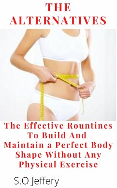The Alternatives : The Effective Routines to Build And Maintain a Perfect Body shape Without Any Physical Exercise (eBook, ePUB) - Jeffery, S.O