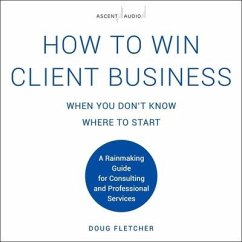 How to Win Client Business When You Don't Know Where to Start: A Rainmaking Guide for Consulting and Professional Services - Fletcher, Doug