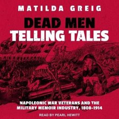 Dead Men Telling Tales: Napoleonic War Veterans and the Military Memoir Industry, 1808-1914 - Greig, Matilda