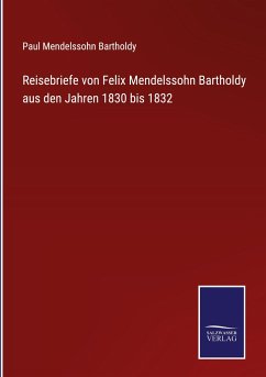 Reisebriefe von Felix Mendelssohn Bartholdy aus den Jahren 1830 bis 1832 - Bartholdy, Paul Mendelssohn