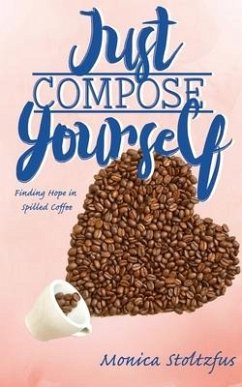 Just Compose Yourself: Finding Hope in Spilled Coffee - Stoltzfus, Monica Moyer