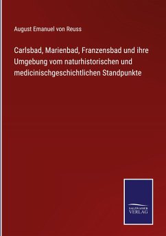 Carlsbad, Marienbad, Franzensbad und ihre Umgebung vom naturhistorischen und medicinischgeschichtlichen Standpunkte - Reuss, August Emanuel von