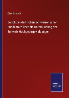 Bericht an den hohen Schweizerischen Bundesrath über die Untersuchung der Schweiz Hochgebirgswaldungen - Landolt, Elias