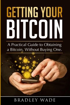Getting Your Bitcoin: A Practical Guide to Obtaining a Bitcoin, Without Buying One (eBook, ePUB) - Wade, Bradley