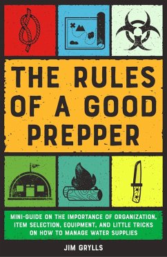 The Rules of a Good Prepper: Mini Guide on the Importance of Organization, Item Selection, Equipment, and Little Tricks on how to Manage Water Supplies (eBook, ePUB) - Grylls, Jim