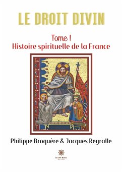 Le Droit Divin: Tome I: Histoire spirituelle de la France - Philippe Broquère Et Jacques Regralle