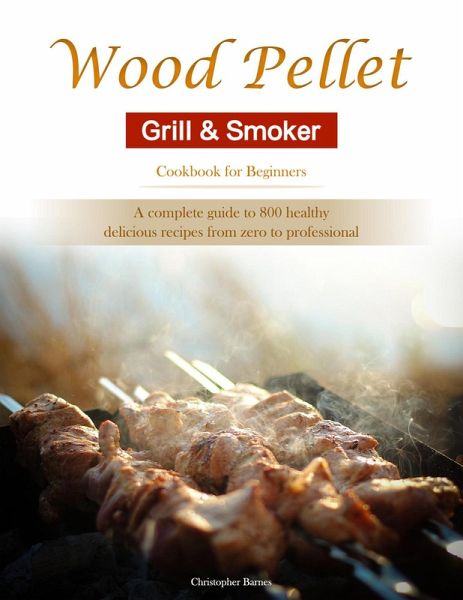 Wood Pellet Grill & Smoker Cookbook for Beginners : A complete guide to 800 healthy, delicious recipes from zero to professional (eBook, ePUB) Wood Pellet Grill & Smoker Cookbook for Beginners : A complete guide to 800 healthy, delicious recipes from zero to professional (eBook, ePUB)