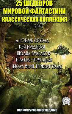 25 шедевров мировой фантастики. Классическая коллекция. Иллюстрированное издание (eBook, ePUB) - Верн, Жюль; Уэллс, Герберт; Оруэлл, Джордж; Бредбери, Рэй; Булгаков, Михаил; Беляев, Александр; Толстой, Алексей; Стругацкие, Аркадий и Борис