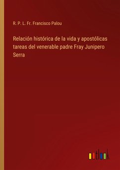 Relación histórica de la vida y apostólicas tareas del venerable padre Fray Junipero Serra - Palou, R. P. L. Fr. Francisco