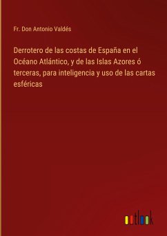 Derrotero de las costas de España en el Océano Atlántico, y de las Islas Azores ó terceras, para inteligencia y uso de las cartas esféricas - Valdés, Fr. Don Antonio