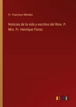 Noticias de la vida y escritos del Rmo. P. Mro. Fr. Henrique Florez