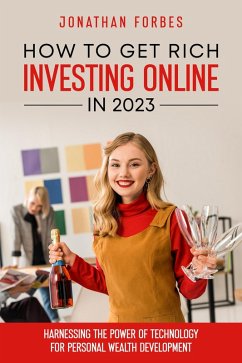 How to Get Rich Investing Online in 2023: Harnessing the Power of Technology for Personal Wealth Development (eBook, ePUB) - Forbes, Jonathan