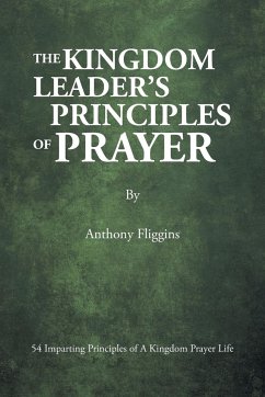 The Kingdom Leader's Principles of Prayer: 54 Imparting Principles of A Kingdom Prayer Life - Fliggins, Anthony