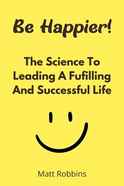 Cover Be Happier! The Science To Leading A Fufilling And Successful Life (eBook, ePUB)