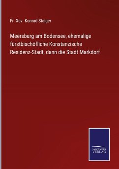 Meersburg am Bodensee, ehemalige fürstbischöfliche Konstanzische Residenz-Stadt, dann die Stadt Markdorf - Staiger, Fr. Xav. Konrad