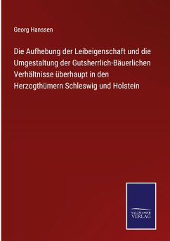 Die Aufhebung der Leibeigenschaft und die Umgestaltung der Gutsherrlich-Bäuerlichen Verhältnisse überhaupt in den Herzogthümern Schleswig und Holstein - Hanssen, Georg