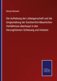 Die Aufhebung der Leibeigenschaft und die Umgestaltung der Gutsherrlich-Bäuerlichen Verhältnisse überhaupt in den Herzogthümern Schleswig und Holstein - Hanssen, Georg