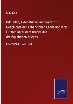 Urkunden, Aktenstücke und Briefe zur Geschichte der Anhaltischen Lande und ihrer Fürsten unter dem Drucke des dreißigjährigen Krieges - Krause, G.