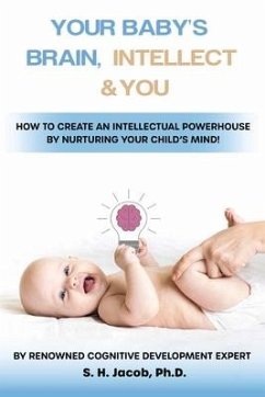 Your Baby's Brain, Intellect, and You: How to Create an Intellectual Powerhouse by Nurturing Your Child's Mind! - Ph D., S. H. Jacob