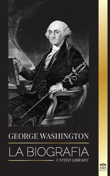 George Washington: La biografía - La Revolución Americana y el legado del padre fundador de Estados Unidos
