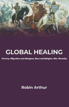 Global Healing: Poverty, Migration and Refugees, Race and Religion, War, Morality - Arthur, Robin