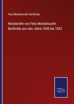 Reisebriefe von Felix Mendelssohn Bartholdy aus den Jahre 1830 bis 1832 - Bartholdy, Paul Mendelssohn
