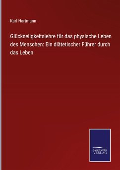 Glückseligkeitslehre für das physische Leben des Menschen: Ein diätetischer Führer durch das Leben - Hartmann, Karl