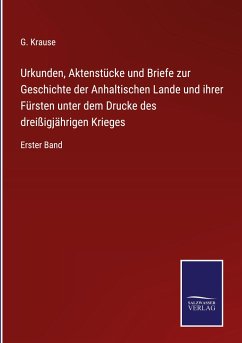 Urkunden, Aktenstücke und Briefe zur Geschichte der Anhaltischen Lande und ihrer Fürsten unter dem Drucke des dreißigjährigen Krieges - Krause, G.