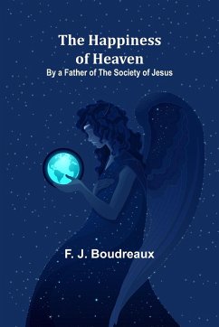 The Happiness of Heaven; By a Father of the Society of Jesus - J. Boudreaux, F.