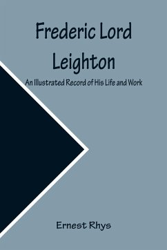 Frederic Lord Leighton An Illustrated Record of His Life and Work - Rhys, Ernest